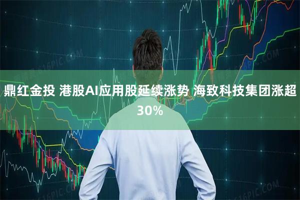 鼎红金投 港股AI应用股延续涨势 海致科技集团涨超30%