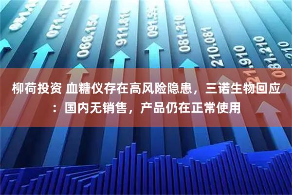 柳荷投资 血糖仪存在高风险隐患，三诺生物回应：国内无销售，产品仍在正常使用