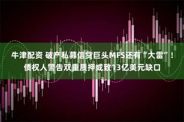 牛津配资 破产私募信贷巨头MFS还有“大雷”！债权人警告双重质押或致13亿美元缺口