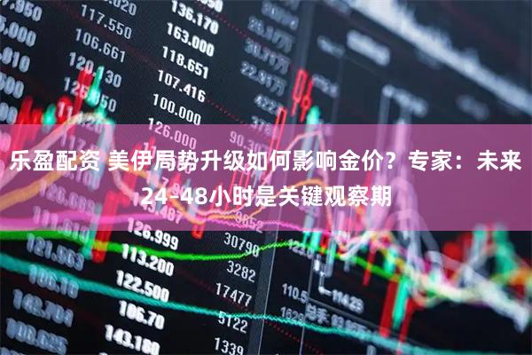 乐盈配资 美伊局势升级如何影响金价？专家：未来24–48小时是关键观察期