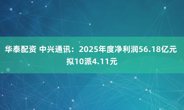 华泰配资 中兴通讯：2025年度净利润56.18亿元 拟10派4.11元