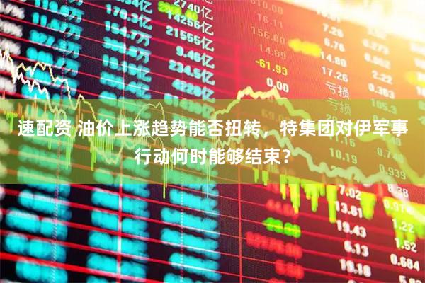 速配资 油价上涨趋势能否扭转，特集团对伊军事行动何时能够结束？