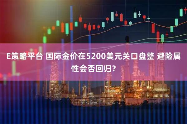 E策略平台 国际金价在5200美元关口盘整 避险属性会否回归？