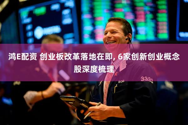 鸿E配资 创业板改革落地在即, 6家创新创业概念股深度梳理