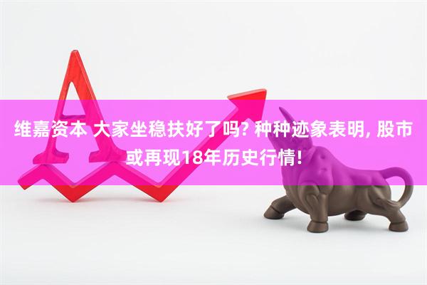 维嘉资本 大家坐稳扶好了吗? 种种迹象表明, 股市或再现18年历史行情!