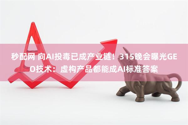 秒配网 向AI投毒已成产业链！315晚会曝光GEO技术：虚构产品都能成AI标准答案