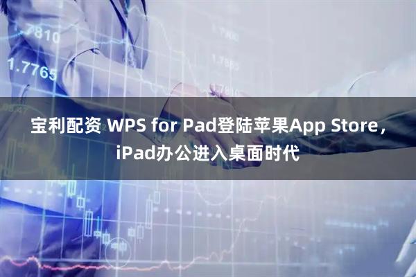 宝利配资 WPS for Pad登陆苹果App Store，iPad办公进入桌面时代