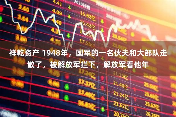 祥乾资产 1948年，国军的一名伙夫和大部队走散了，被解放军拦下，解放军看他年