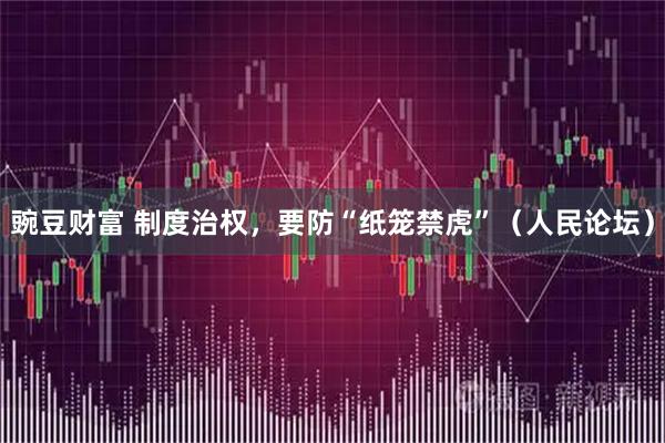 豌豆财富 制度治权，要防“纸笼禁虎”（人民论坛）