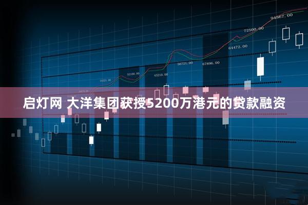 启灯网 大洋集团获授5200万港元的贷款融资