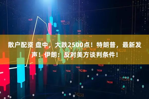 散户配资 盘中，大跌2500点！特朗普，最新发声！伊朗：反对美方谈判条件！