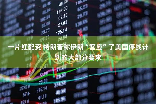 一片红配资 特朗普称伊朗“答应”了美国停战计划的大部分要求