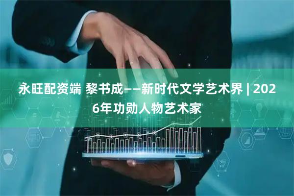 永旺配资端 黎书成——新时代文学艺术界 | 2026年功勋人物艺术家