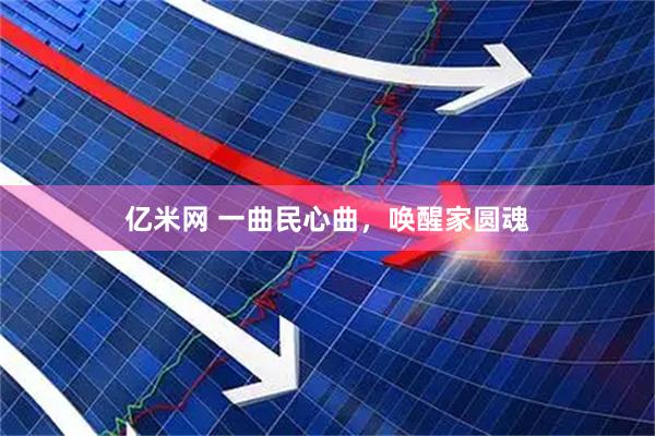 亿米网 一曲民心曲，唤醒家圆魂