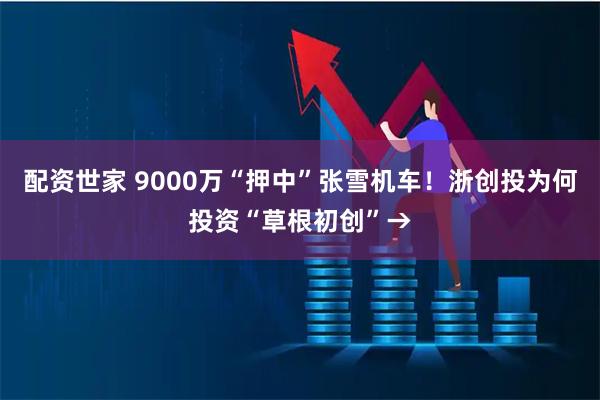 配资世家 9000万“押中”张雪机车！浙创投为何投资“草根初创”→