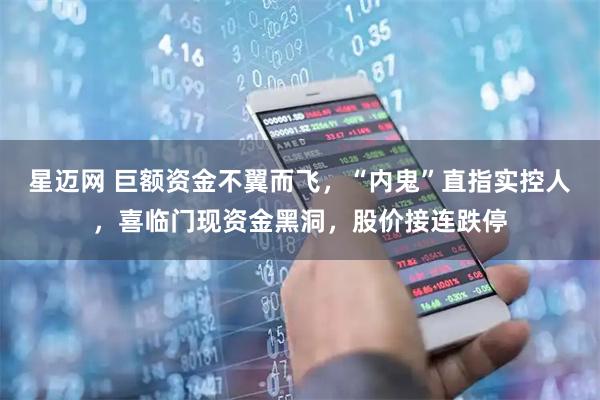 星迈网 巨额资金不翼而飞，“内鬼”直指实控人，喜临门现资金黑洞，股价接连跌停