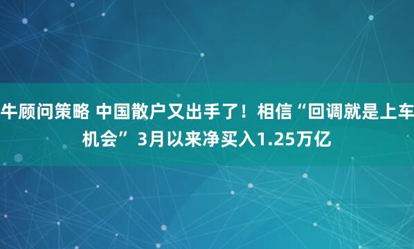牛顾问策略 中国散户又出手了！相信“回调就是上车机会” 3月以来净买入1.25万亿