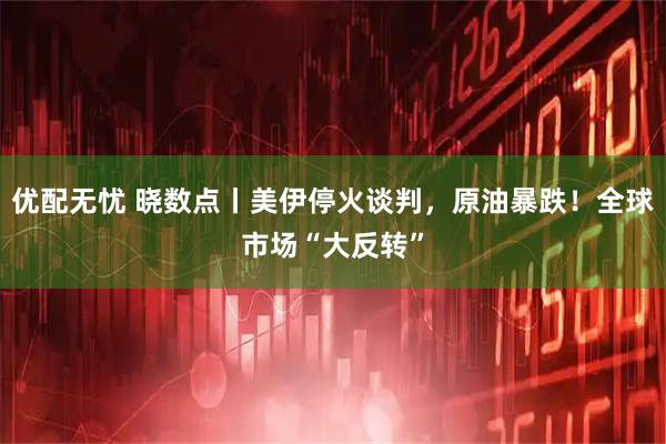 优配无忧 晓数点丨美伊停火谈判，原油暴跌！全球市场“大反转”