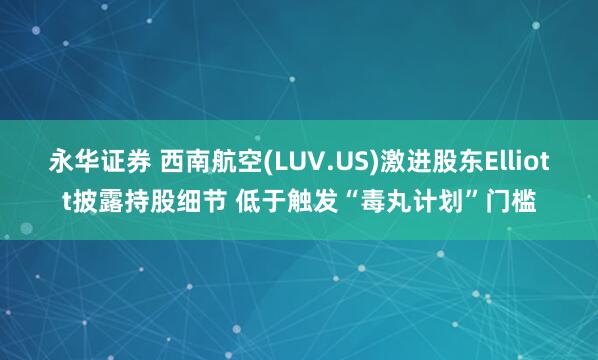 永华证券 西南航空(LUV.US)激进股东Elliott披露持股细节 低于触发“毒丸计划”门槛