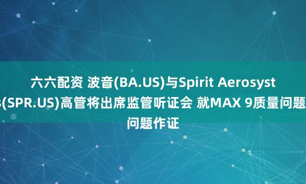六六配资 波音(BA.US)与Spirit Aerosystems(SPR.US)高管将出席监管听证会 就MAX 9质量问题作证