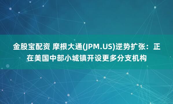 金股宝配资 摩根大通(JPM.US)逆势扩张：正在美国中部小城镇开设更多分支机构