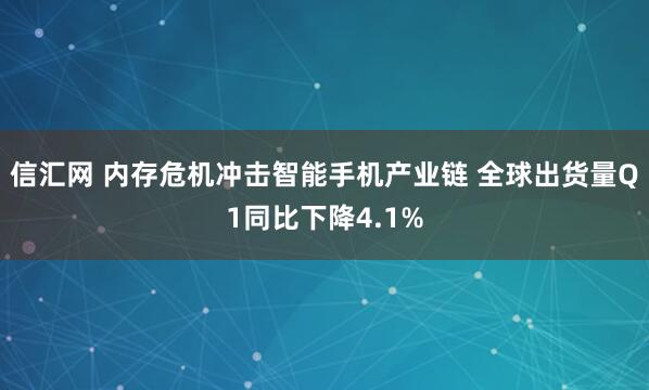 信汇网 内存危机冲击智能手机产业链 全球出货量Q1同比下降4.1%