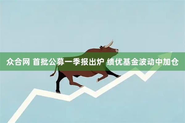 众合网 首批公募一季报出炉 绩优基金波动中加仓
