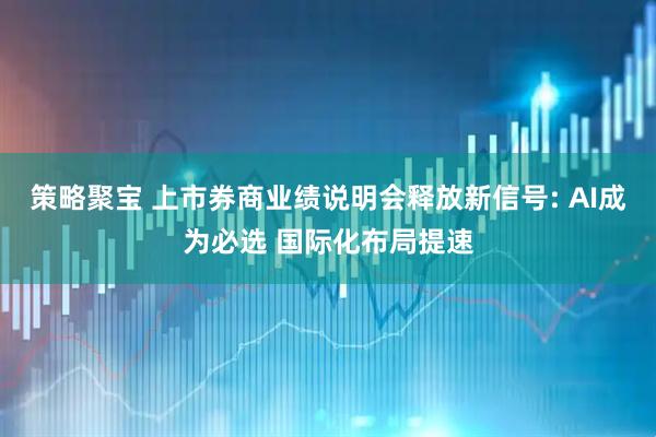 策略聚宝 上市券商业绩说明会释放新信号: AI成为必选 国际化布局提速
