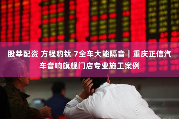 股莘配资 方程豹钛 7全车大能隔音｜重庆正信汽车音响旗舰门店专业施工案例
