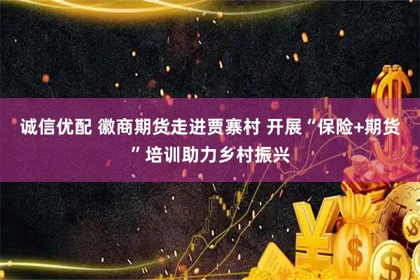 诚信优配 徽商期货走进贾寨村 开展“保险+期货”培训助力乡村振兴