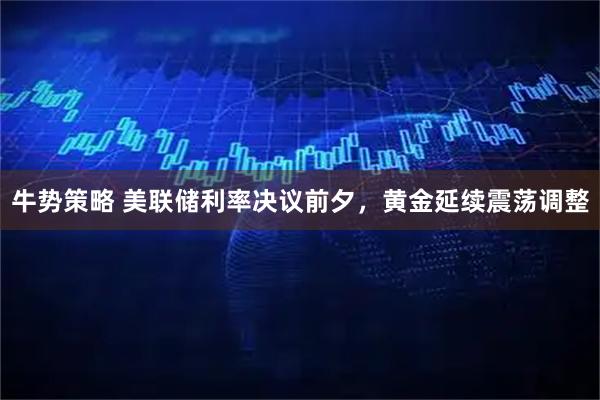 牛势策略 美联储利率决议前夕,黄金延续震荡调整