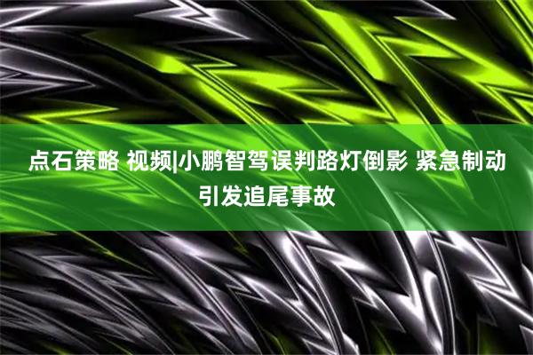 点石策略 视频|小鹏智驾误判路灯倒影 紧急制动引发追尾事故