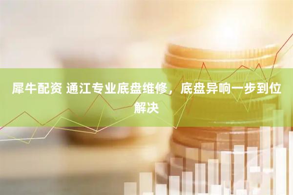 犀牛配资 通江专业底盘维修,底盘异响一步到位解决
