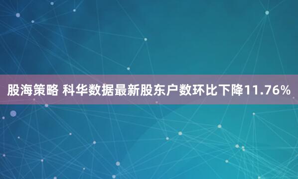 股海策略 科华数据最新股东户数环比下降11.76%