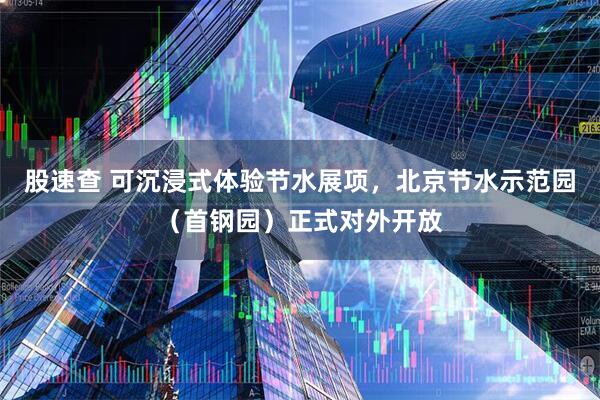 股速查 可沉浸式体验节水展项，北京节水示范园（首钢园）正式对外开放