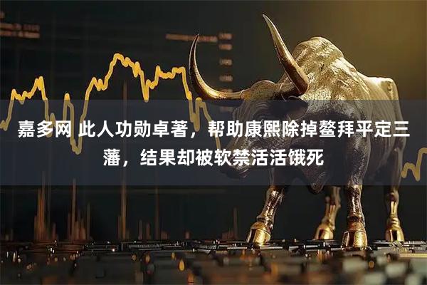 嘉多网 此人功勋卓著,帮助康熙除掉鳌拜平定三藩,结果却被软禁活活饿死