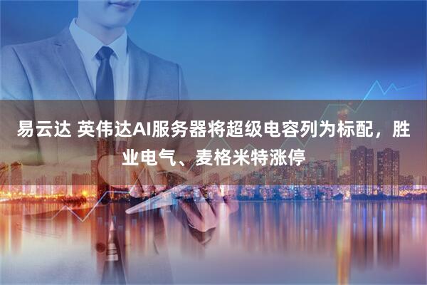 易云达 英伟达AI服务器将超级电容列为标配，胜业电气、麦格米特涨停