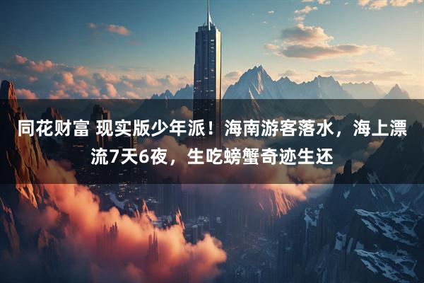 同花财富 现实版少年派！海南游客落水，海上漂流7天6夜，生吃螃蟹奇迹生还