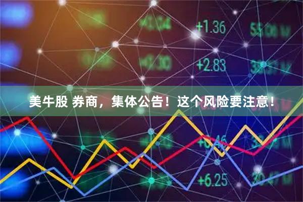 美牛股 券商，集体公告！这个风险要注意！