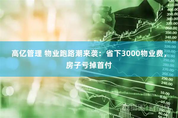 高亿管理 物业跑路潮来袭：省下3000物业费，房子亏掉首付