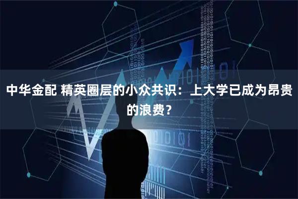 中华金配 精英圈层的小众共识：上大学已成为昂贵的浪费？