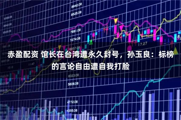 赤盈配资 馆长在台湾遭永久封号,孙玉良:标榜的言论自由遭自我打脸