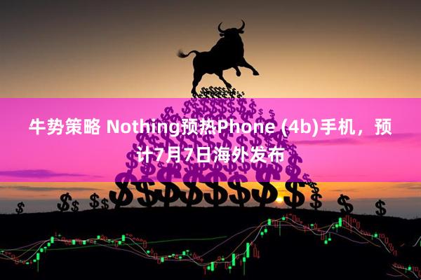 牛势策略 Nothing预热Phone (4b)手机，预计7月7日海外发布