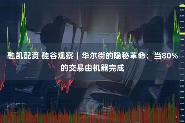 融凯配资 硅谷观察｜华尔街的隐秘革命：当80%的交易由机器完成