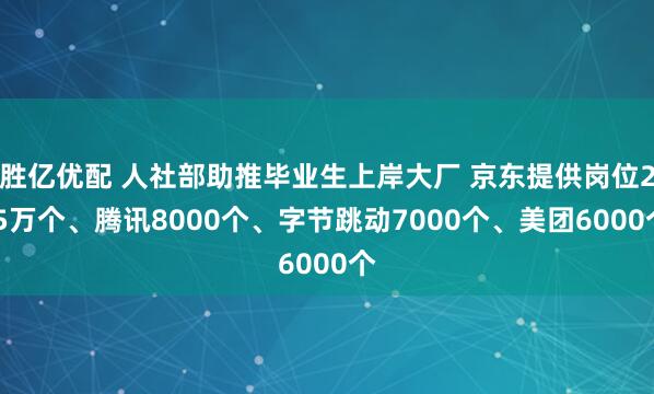 胜亿优配 人社部助推毕业生上岸大厂 京东提供岗位2.5万个、腾讯8000个、字节跳动7000个、美团6000个