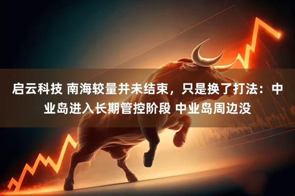 启云科技 南海较量并未结束,只是换了打法:中业岛进入长期管控阶段 中业岛周边没