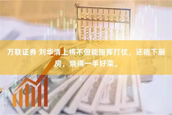 万联证券 刘华清上将不但能指挥打仗，还能下厨房，烧得一手好菜。