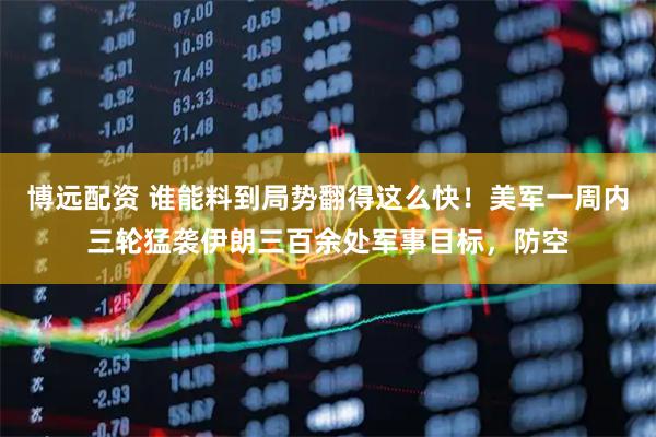 博远配资 谁能料到局势翻得这么快！美军一周内三轮猛袭伊朗三百余处军事目标，防空