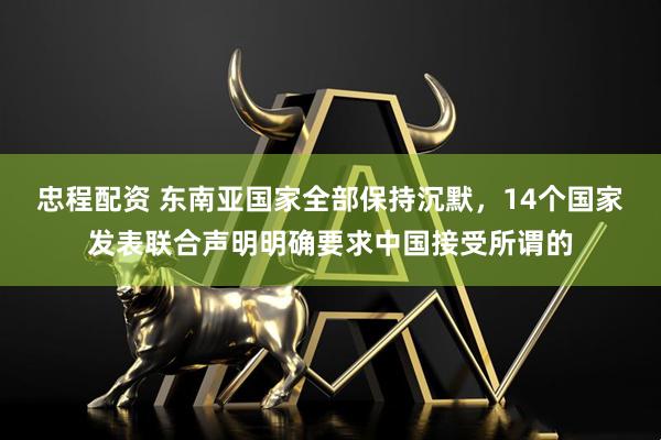 忠程配资 东南亚国家全部保持沉默，14个国家发表联合声明明确要求中国接受所谓的