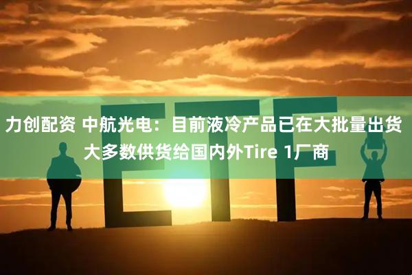 力创配资 中航光电：目前液冷产品已在大批量出货 大多数供货给国内外Tire 1厂商